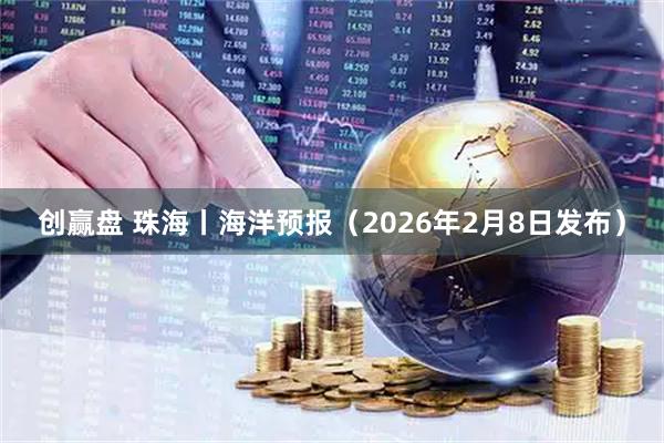创赢盘 珠海丨海洋预报（2026年2月8日发布）