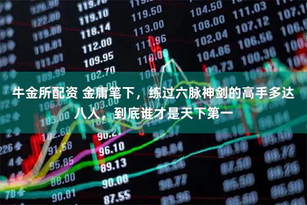 牛金所配资 金庸笔下，练过六脉神剑的高手多达八人，到底谁才是天下第一