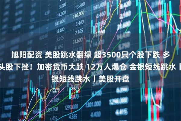 旭阳配资 美股跳水翻绿 超3500只个股下跌 多只中概龙头股下挫！加密货币大跌 12万人爆仓 金银短线跳水丨美股开盘